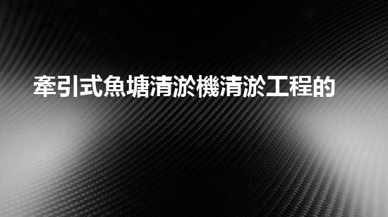 牽引式魚塘清淤機清淤工程的秘密：你不明白的技術(shù)與方法難道如此有效！